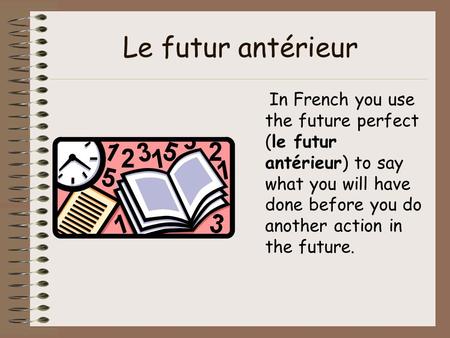 Le futur antérieur In French you use the future perfect (le futur antérieur) to say what you will have done before you do another action in the future.