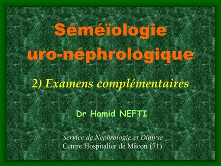 Séméïologie uro-néphrologique 2) Examens complémentaires Dr Hamid NEFTI Service de Néphrologie et Dialyse Centre Hospitalier de Mâcon (71)