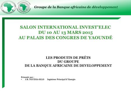 Groupe de la Banque africaine de développement SALON INTERNATIONAL INVEST’ELEC DU 10 AU 13 MARS 2015 AU PALAIS DES CONGRES DE YAOUNDÉ LES PRODUITS DE PRÊTS.