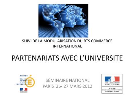 SUIVI DE LA MODULARISATION DU BTS COMMERCE INTERNATIONAL PARTENARIATS AVEC L’UNIVERSITE SÉMINAIRE NATIONAL PARIS 26- 27 MARS 2012.