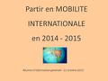 Partir en MOBILITE INTERNATIONALE en 2014 - 2015 Réunion d’information générale - 21 octobre 2013.