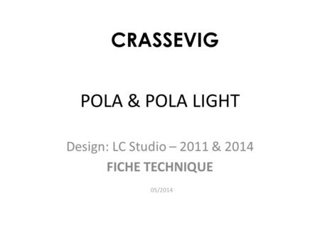 POLA & POLA LIGHT Design: LC Studio – 2011 & 2014 FICHE TECHNIQUE 05/2014 CRASSEVIG.