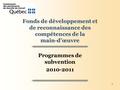1 Fonds de développement et de reconnaissance des compétences de la main-d’œuvre Programmes de subvention 2010-2011.