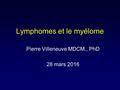 Lymphomes et le myélome Pierre Villeneuve MDCM., PhD 28 mars 2016.