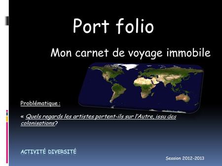 Port folio Mon carnet de voyage immobile Session 2012-2013 Problématique : « Quels regards les artistes portent-ils sur l’Autre, issu des colonisations.