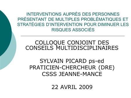 INTERVENTIONS AUPRÈS DES PERSONNES PRÉSENTANT DE MULTIPLES PROBLÉMATIQUES ET STRATÉGIES D’INTERVENTION POUR DIMINUER LES RISQUES ASSOCIÉS COLLOQUE CONJOINT.