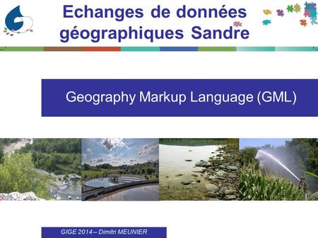 Echanges de données géographiques Sandre Geography Markup Language (GML) GIGE 2014 – Dimitri MEUNIER.