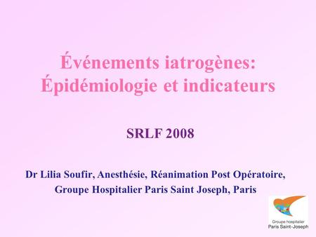 Événements iatrogènes: Épidémiologie et indicateurs SRLF 2008 Dr Lilia Soufir, Anesthésie, Réanimation Post Opératoire, Groupe Hospitalier Paris Saint.