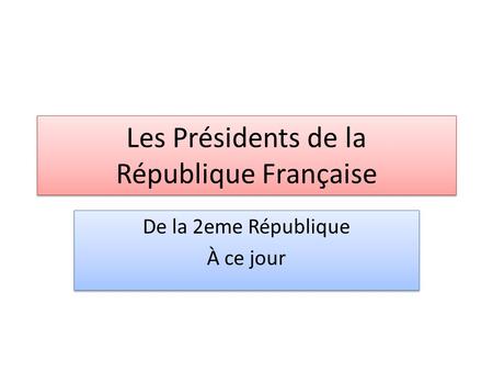 Les Présidents de la République Française De la 2eme République À ce jour De la 2eme République À ce jour.