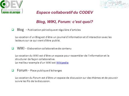 Espace collaboratif du CODEV Blog, WIKI, Forum: c’est quoi?  Blog - Publication périodique et régulière d’articles La vocation d’un Blog est d'être un.