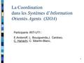 1 La Coordination dans les Systèmes d’Information Orientés Agents (SIOA) Participants IRIT-UT1 : E.Andonoff, L. Bouzguenda,J. Cardoso, C. Hanachi, C. Sibertin-Blanc,