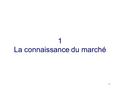 1 1 La connaissance du marché. 2 Définition d’un marché économique : le marché est le lieu de rencontre entre l’offre et la demande. marketing : le marché.