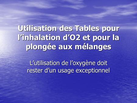 Utilisation des Tables pour l’inhalation d’O2 et pour la plongée aux mélanges L’utilisation de l’oxygène doit rester d’un usage exceptionnel.