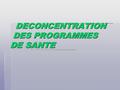 DECONCENTRATION DES PROGRAMMES DE SANTE DECONCENTRATION DES PROGRAMMES DE SANTE.