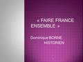 I « FAIRE FRANCE ENSEMBLE » Dominique BORNE HISTORIEN 1.