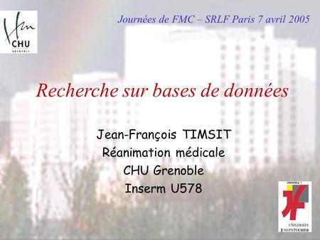Recherche sur bases de données Jean-François TIMSIT Réanimation médicale CHU Grenoble Inserm U578 Journées de FMC – SRLF Paris 7 avril 2005.