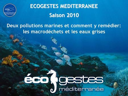 ECOGESTES MEDITERRANEE Saison 2010 Deux pollutions marines et comment y remédier: les macrodéchets et les eaux grises.