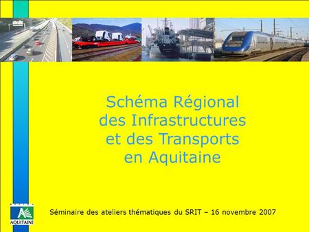 Séminaire des ateliers thématiques du SRIT – 16 novembre 2007 Schéma Régional des Infrastructures et des Transports en Aquitaine Séminaire des ateliers.