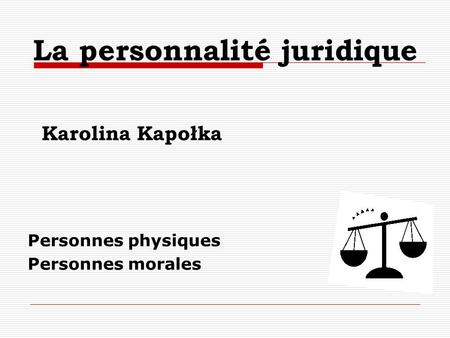 La personnalité juridique Personnes physiques Personnes morales Karolina Kapołka.