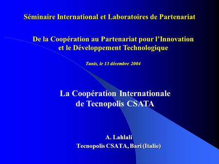 Séminaire International et Laboratoires de Partenariat A. Lahlali Tecnopolis CSATA, Bari (Italie) De la Coopération au Partenariat pour l’Innovation et.