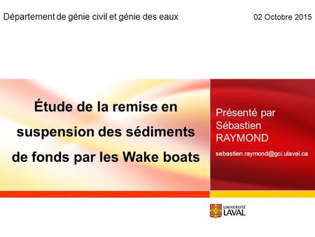 Étude de la remise en suspension des sédiments de fonds par les Wake boats 02 Octobre 2015 Présenté par Sébastien RAYMOND Département de génie civil et.