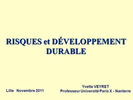 RISQUES et DÉVELOPPEMENT DURABLE Lille Novembre 2011 Yvette VEYRET Professeur Université Paris X - Nanterre.