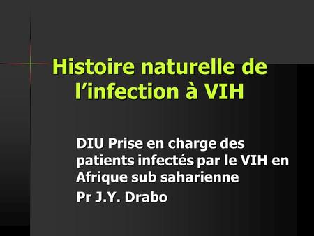Histoire naturelle de l’infection à VIH DIU Prise en charge des patients infectés par le VIH en Afrique sub saharienne Pr J.Y. Drabo.