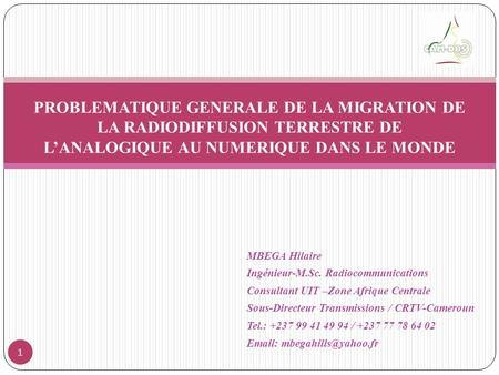 MBEGA Hilaire Ingénieur-M.Sc. Radiocommunications Consultant UIT –Zone Afrique Centrale Sous-Directeur Transmissions / CRTV-Cameroun Tel.: +237 99 41 49.