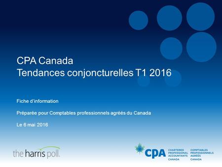 CPA Canada Tendances conjoncturelles T1 2016 Fiche d’information Préparée pour Comptables professionnels agréés du Canada Le 6 mai 2016.