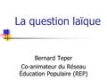 La question laïque Bernard Teper Co-animateur du Réseau Éducation Populaire (REP)