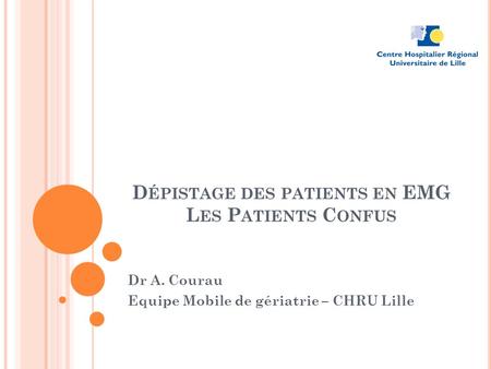 D ÉPISTAGE DES PATIENTS EN EMG L ES P ATIENTS C ONFUS Dr A. Courau Equipe Mobile de gériatrie – CHRU Lille.