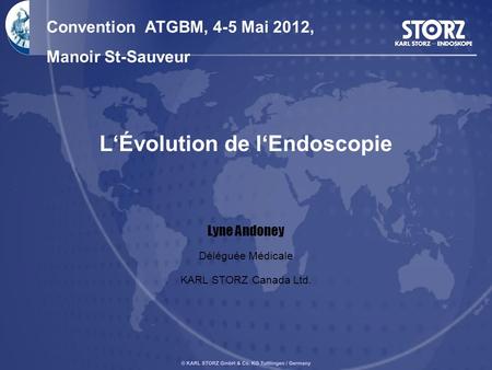 L‘Évolution de l‘Endoscopie Lyne Andoney Déléguée Médicale KARL STORZ Canada Ltd. Convention ATGBM, 4-5 Mai 2012, Manoir St-Sauveur.