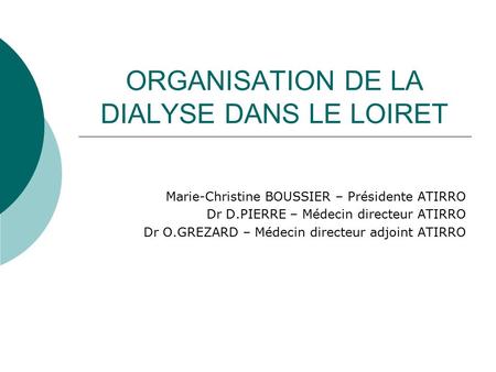 ORGANISATION DE LA DIALYSE DANS LE LOIRET Marie-Christine BOUSSIER – Présidente ATIRRO Dr D.PIERRE – Médecin directeur ATIRRO Dr O.GREZARD – Médecin directeur.