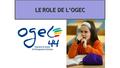 LE ROLE DE L’OGEC 1. ROLES DE L’OGEC 2 L’OGEC, une association au service d’un établissement d’enseignement catholique L’OGEC employeur L’OGEC gestionnaire.