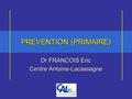 PREVENTION (PRIMAIRE) Dr FRANCOIS Eric Centre Antoine-Lacassagne Dr FRANCOIS Eric Centre Antoine-Lacassagne.