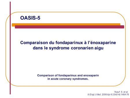 OASIS-5 Comparaison du fondaparinux à l’énoxaparine dans le syndrome coronarien aigu Comparison of fondaparinux and enoxaparin in acute coronary syndromes.