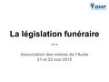 La législation funéraire * * * Association des maires de l’Aude 21 et 22 mai 2015.