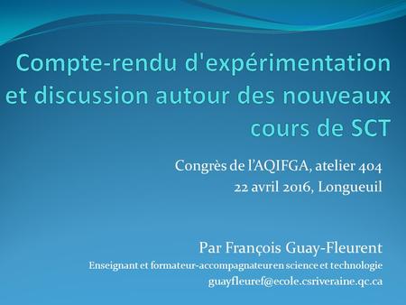 Congrès de l’AQIFGA, atelier 404 22 avril 2016, Longueuil Par François Guay-Fleurent Enseignant et formateur-accompagnateur en science et technologie
