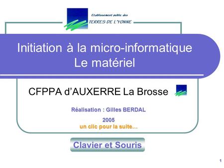1 Initiation à la micro-informatique Le matériel CFPPA d’AUXERRE La Brosse Réalisation : Gilles BERDAL 2005 un clic pour la suite… Clavier et Souris.