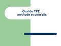Oral de TPE : méthode et conseils. Modalités : L’oral se décompose en deux temps : DUREE : modulable selon la taille du groupe mais sur la base de 10.
