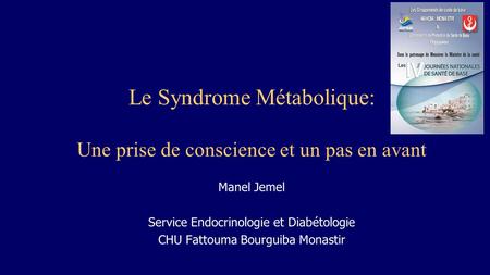 Le Syndrome Métabolique: Une prise de conscience et un pas en avant Manel Jemel Service Endocrinologie et Diabétologie CHU Fattouma Bourguiba Monastir.