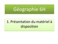Géographie 6H 1. Présentation du matériel à disposition.