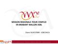 1 Mission Régionale pour l’Emploi en Brabant wallon asbl – www.mirebw.be MISSION REGIONALE POUR L’EMPLOI EN BRABANT WALLON ASBL Diane SILVESTRINI - JOBCOACH.