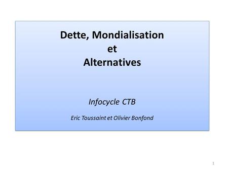 Dette, Mondialisation et Alternatives Infocycle CTB Eric Toussaint et Olivier Bonfond 1.