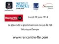 Haga clic para modificar el estilo de subtítulo del patrón Lundi 23 juin 2014 www.rencontre-fle.com La place de la grammaire en classe de FLE Monique Denyer.