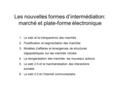 Les nouvelles formes d’intermédiation: marché et plate-forme électronique 1.Le web et la transparence des marchés 2.Fluidification et segmentation des.