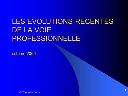 CTC & SAIA Corse 1 LES EVOLUTIONS RECENTES DE LA VOIE PROFESSIONNELLE octobre 2005.