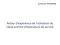 Retour d'expérience de l'utilisation du cloud comme infrastructure de service Guillaume PHILIPPON.