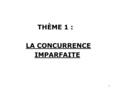 1 THÈME 1 : LA CONCURRENCE IMPARFAITE. 2 1. Les principes de la concurrence pure et parfaite (rappels) 1.1. Les conditions de la concurrence pure et parfaite.
