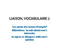 LIAISON, VOCABULAIRE 2 “ Les gouts des jeunes Français” Objectives: to ask about one’s interests; to agree or disagree with one’s opinion.